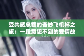 受共感总裁的奇妙飞机杯之旅：一段意想不到的爱情故事