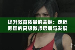 提升教育质量的关键：走近韩国的高级教师培训与发展