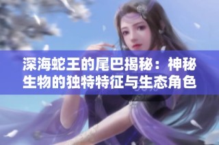 深海蛇王的尾巴揭秘：神秘生物的独特特征与生态角色