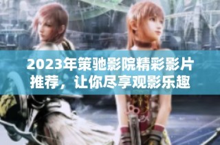 2023年策驰影院精彩影片推荐，让你尽享观影乐趣