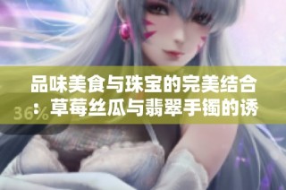 品味美食与珠宝的完美结合：草莓丝瓜与翡翠手镯的诱惑