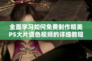 全面学习如何免费制作精美PS大片调色视频的详细教程