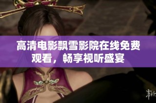 高清电影飘雪影院在线免费观看，畅享视听盛宴