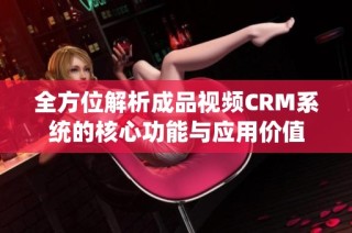 全方位解析成品视频CRM系统的核心功能与应用价值