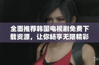全面推荐韩国电视剧免费下载资源，让你畅享无限精彩