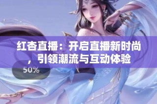红杏直播：开启直播新时尚，引领潮流与互动体验