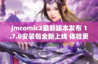jmcomic2最新版本发布 1.7.0安装包全新上线 体验更流畅
