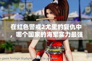 在红色警戒2尤里的复仇中，哪个国家的海军实力最强大？