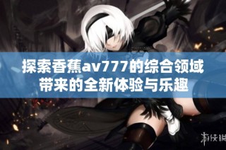 探索香蕉av777的综合领域带来的全新体验与乐趣