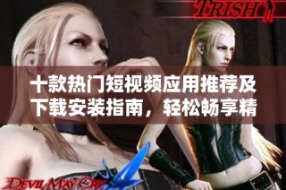 十款热门短视频应用推荐及下载安装指南，轻松畅享精彩内容
