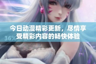 今日动漫精彩更新，尽情享受精彩内容的畅快体验