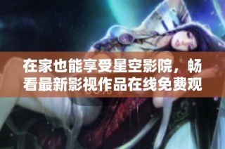 在家也能享受星空影院，畅看最新影视作品在线免费观看
