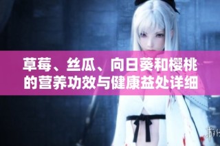 草莓、丝瓜、向日葵和樱桃的营养功效与健康益处详细解析