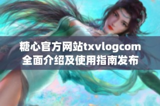 糖心官方网站txvlogcom全面介绍及使用指南发布