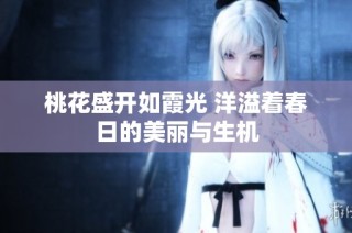 桃花盛开如霞光 洋溢着春日的美丽与生机