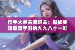 携手大圣共渡难关：探秘英雄联盟手游的九九八十一难