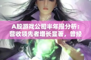 A股游戏公司半年报分析：营收领先者增长显著，曾经季军却大幅亏损