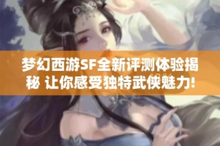 梦幻西游SF全新评测体验揭秘 让你感受独特武侠魅力!