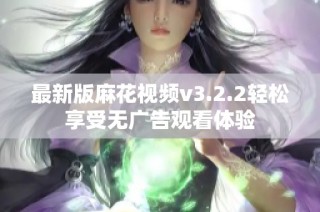 最新版麻花视频v3.2.2轻松享受无广告观看体验