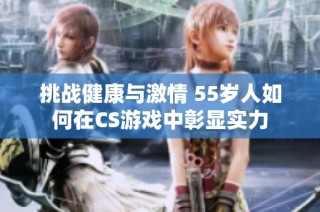 挑战健康与激情 55岁人如何在CS游戏中彰显实力