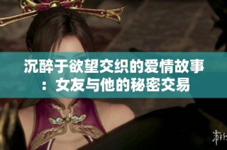 沉醉于欲望交织的爱情故事：女友与他的秘密交易