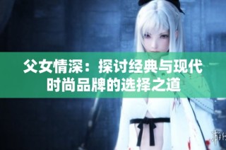 父女情深：探讨经典与现代时尚品牌的选择之道