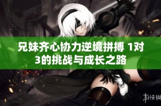 兄妹齐心协力逆境拼搏 1对3的挑战与成长之路
