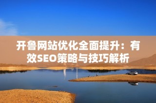 开鲁网站优化全面提升：有效SEO策略与技巧解析