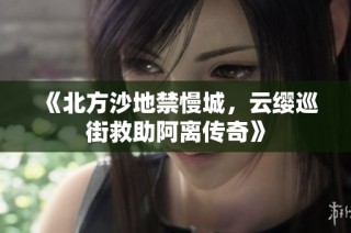 《北方沙地禁慢城，云缨巡街救助阿离传奇》