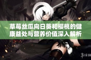 草莓丝瓜向日葵和樱桃的健康益处与营养价值深入解析