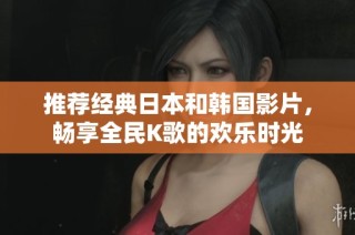 推荐经典日本和韩国影片，畅享全民K歌的欢乐时光