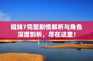 姐妹7完整剧情解析与角色深度剖析，尽在这里！