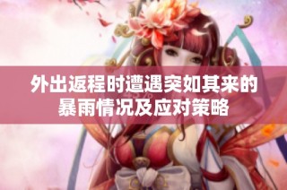 外出返程时遭遇突如其来的暴雨情况及应对策略