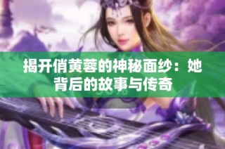 揭开俏黄蓉的神秘面纱：她背后的故事与传奇