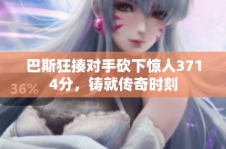 巴斯狂揍对手砍下惊人3714分，铸就传奇时刻