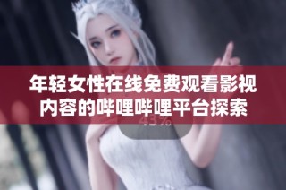 年轻女性在线免费观看影视内容的哔哩哔哩平台探索