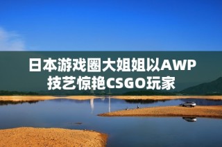 日本游戏圈大姐姐以AWP技艺惊艳CSGO玩家