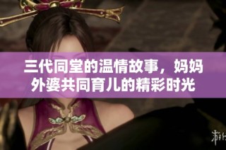 三代同堂的温情故事，妈妈外婆共同育儿的精彩时光