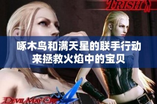 啄木鸟和满天星的联手行动来拯救火焰中的宝贝