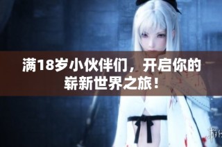 满18岁小伙伴们，开启你的崭新世界之旅！