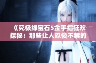 《究极绿宝石5金手指狂欢探秘：那些让人忍俊不禁的神操作》