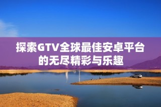 探索GTV全球最佳安卓平台的无尽精彩与乐趣