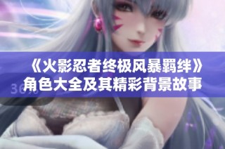 《火影忍者终极风暴羁绊》角色大全及其精彩背景故事解析