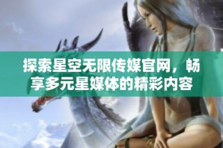 探索星空无限传媒官网，畅享多元星媒体的精彩内容