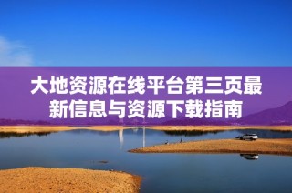 大地资源在线平台第三页最新信息与资源下载指南