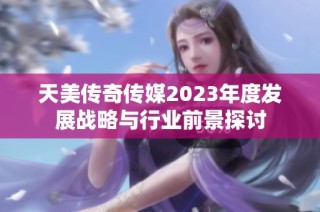 天美传奇传媒2023年度发展战略与行业前景探讨