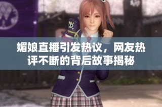 媚娘直播引发热议，网友热评不断的背后故事揭秘