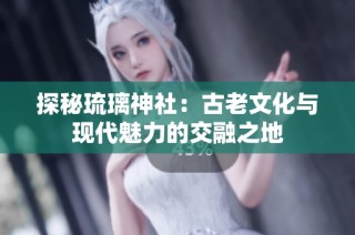探秘琉璃神社：古老文化与现代魅力的交融之地