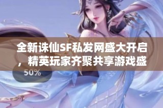 全新诛仙SF私发网盛大开启，精英玩家齐聚共享游戏盛宴