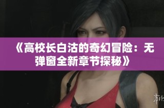 《高校长白沽的奇幻冒险：无弹窗全新章节探秘》